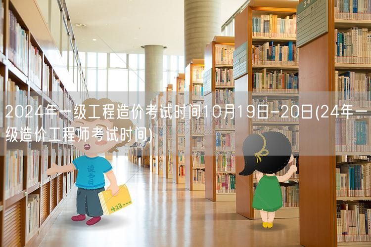 2024年一级工程造价考试时间10月19