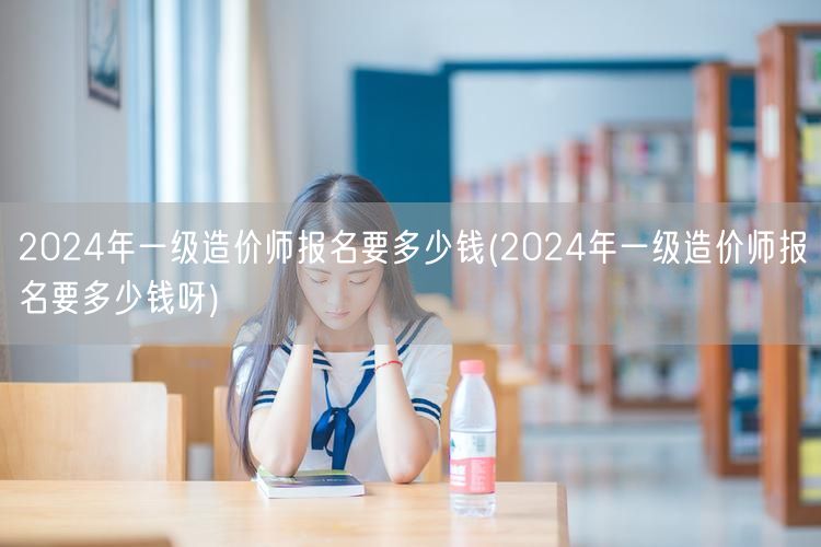 2024年一级造价师报名要多少钱 报名费
