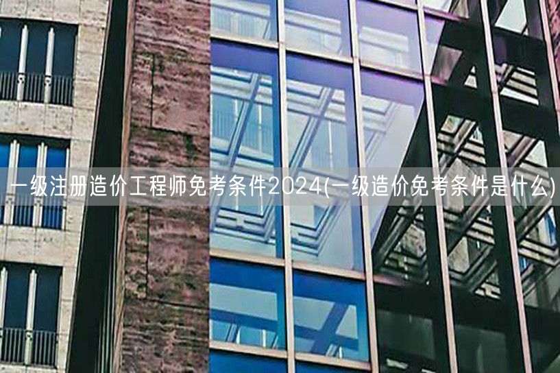 一级注册造价工程师免考条件2024 免考