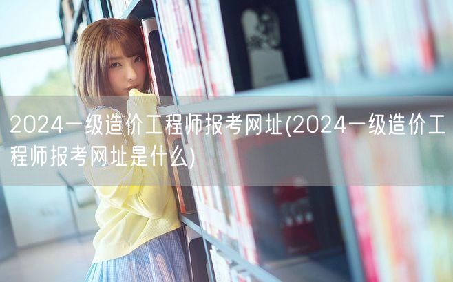 2024一级造价工程师报考网址 获取官方