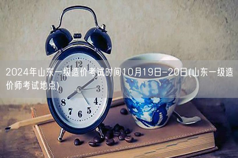 2024年山东一级造价考试时间10月19