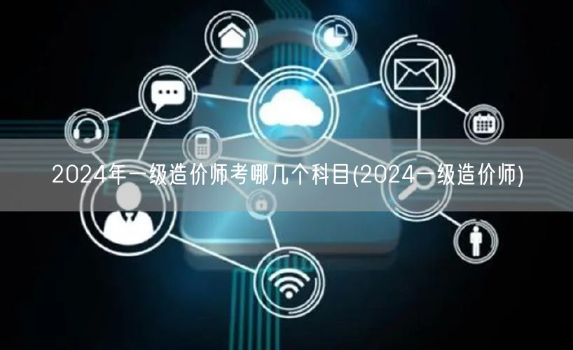 2024年一级造价师考哪几个科目 考试科