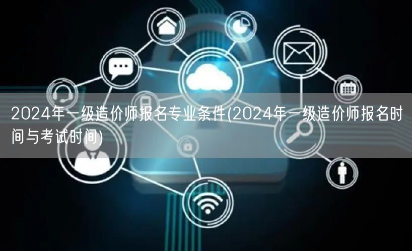 2024年一级造价师报名专业条件及时间安