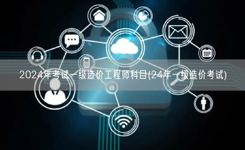 2024年考试一级造价工程师科目 24年