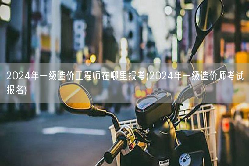 2024年一级造价工程师报考指南及报名方