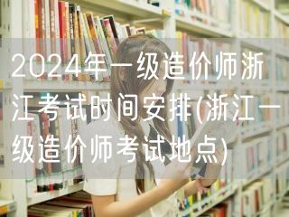 2024年一级造价师浙江考试时间安排 考