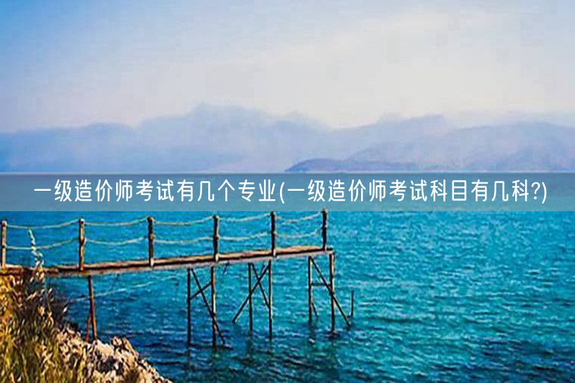 一级造价师考试有几个专业 考试科目概览