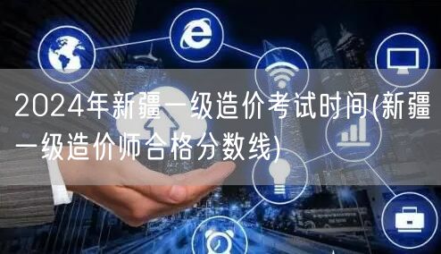 2024年新疆一级造价考试时间 分数线公