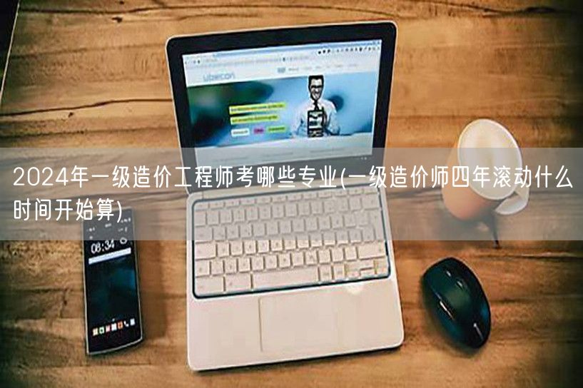2024年一级造价工程师考哪些专业 四年