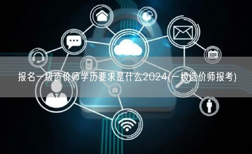 报名一级造价师学历要求是什么2024 报