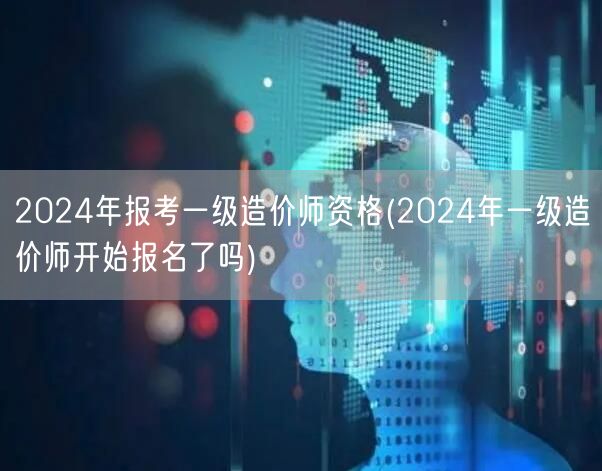2024年报考一级造价师资格 报名是否已