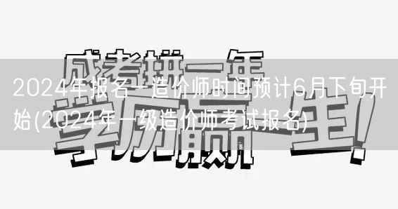 2024年报名一造价师时间预计6月下旬开