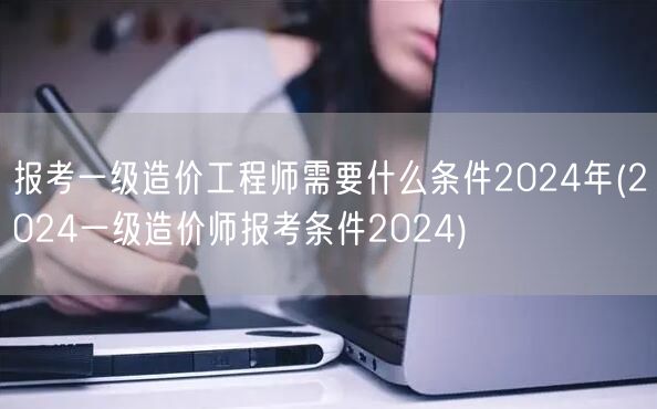 报考一级造价工程师需要什么条件 2024