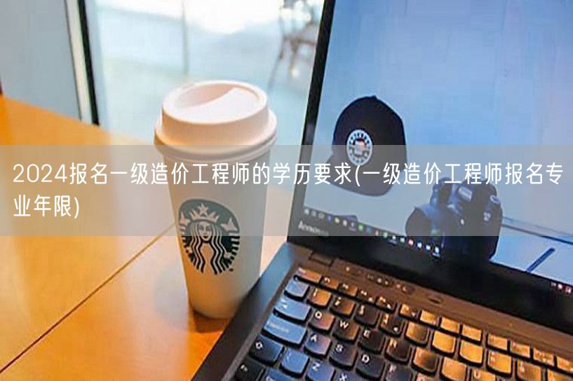 2024报名一级造价工程师的学历要求 专