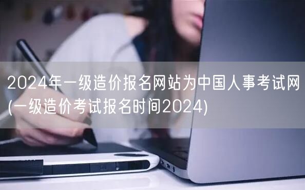 2024年一级造价报名网站为中国人事考试