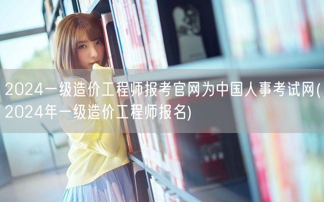 2024一级造价工程师报考官网为中国人事