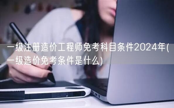一级注册造价工程师免考科目条件2024年