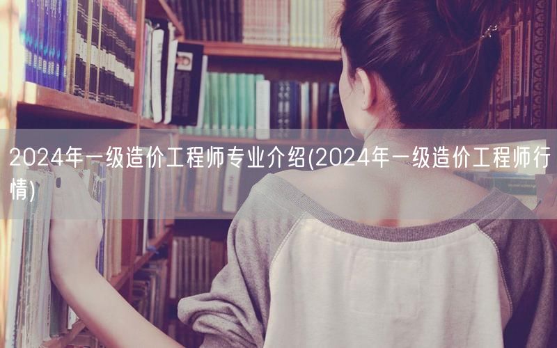 2024年一级造价工程师专业介绍 就业前