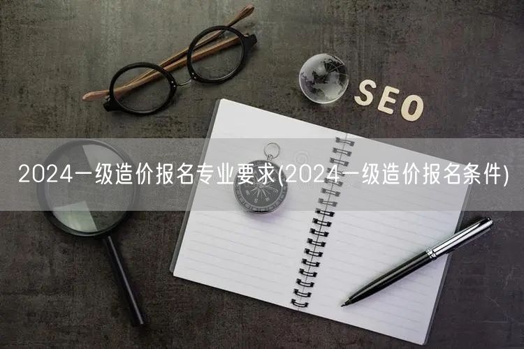 2024一级造价报名专业要求及条件概览
