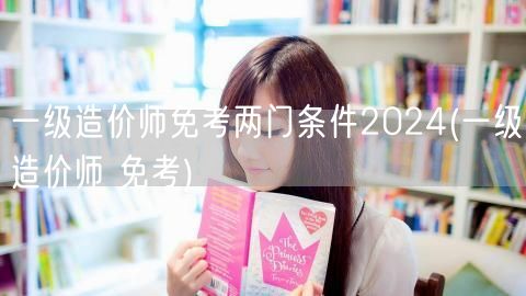 一级造价师免考两门条件2024 资格直接