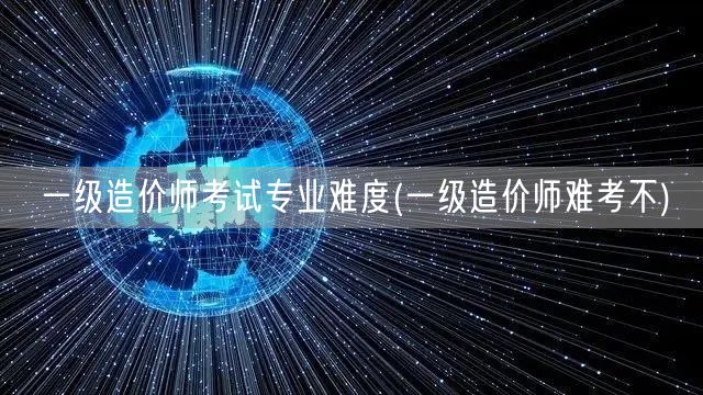 一级造价师考试专业难度 难度解析与备考策