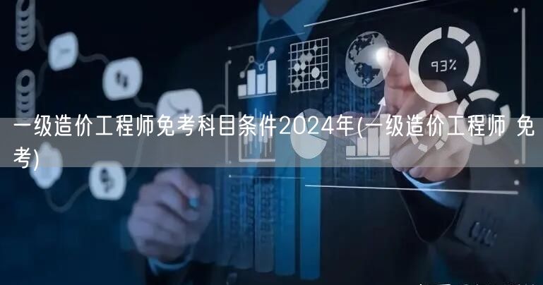 一级造价工程师免考科目条件2024年 免