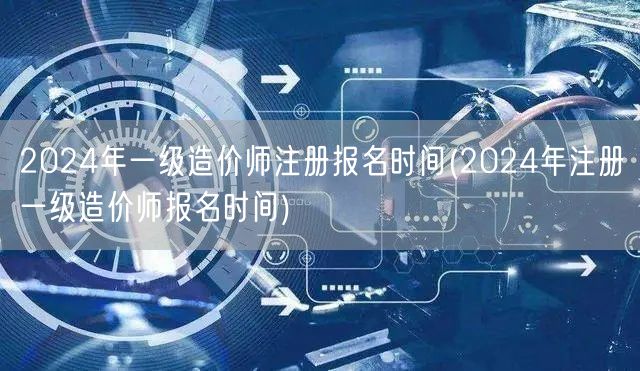2024年一级造价师注册报名时间 官方公
