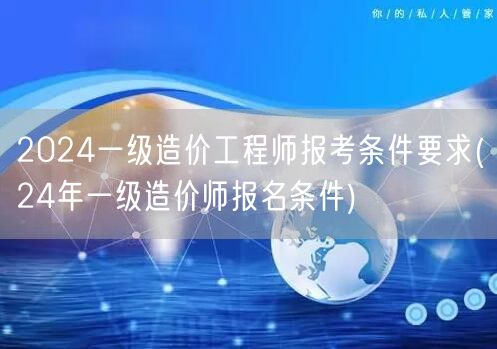 2024一级造价工程师报考条件要求 24