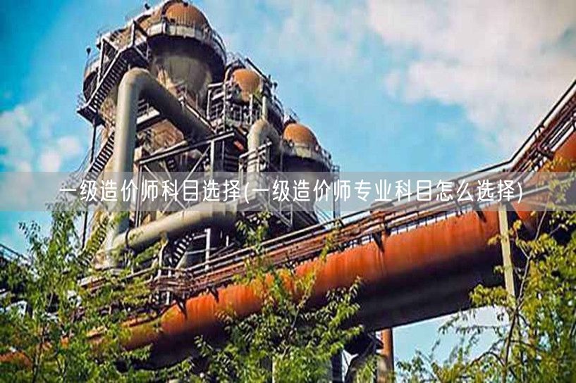 一级造价师科目选择 如何明智挑选专业方向