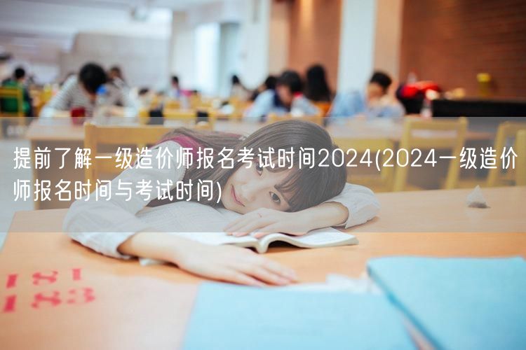 提前了解一级造价师报名考试时间2024 