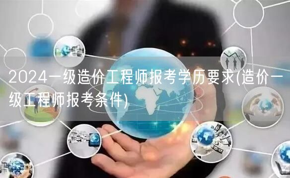 2024一级造价工程师报考学历要求 报考