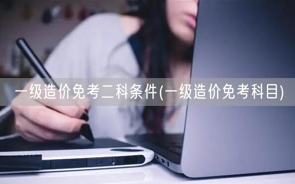 一级造价免考二科条件 详解免考科目要求