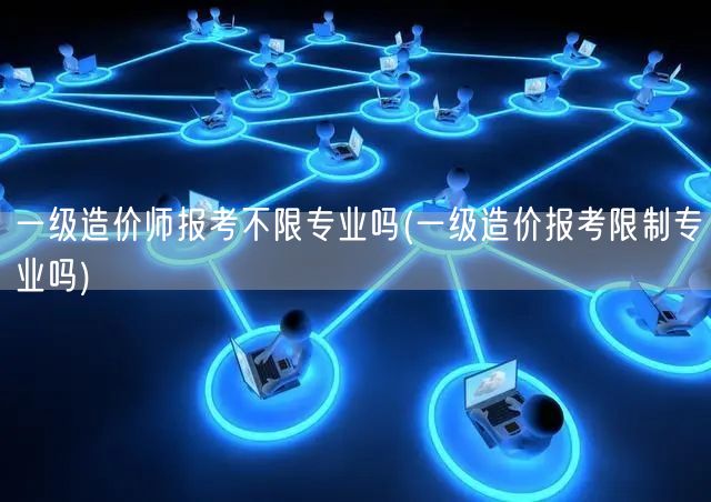 一级造价师报考不限专业吗 报考条件是否限