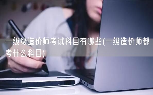 一级造价师考试科目有哪些 考试科目详解