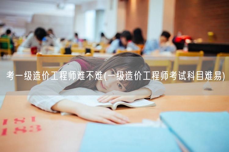 考一级造价工程师难不难 难度解读与备考建