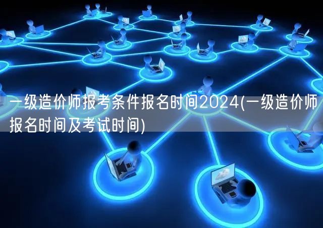 一级造价师报考条件报名时间2024 20