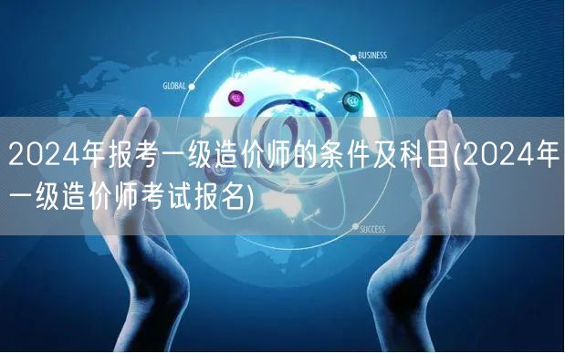 2024年报考一级造价师的条件及科目 报