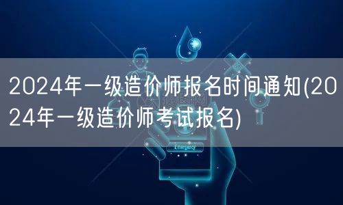 2024年一级造价师报名时间通知 报名开