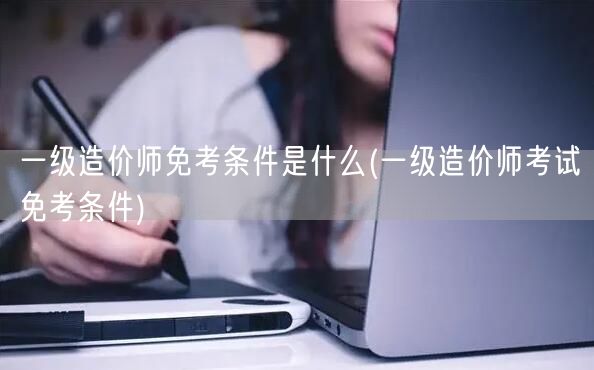 一级造价师免考条件是什么 详解一级造价师