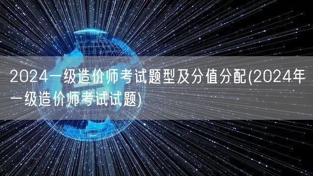 2024一级造价师考试题型及分值分配 2