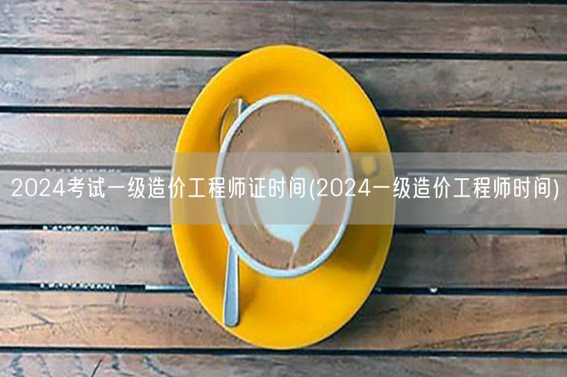 2024考试一级造价工程师证时间 202