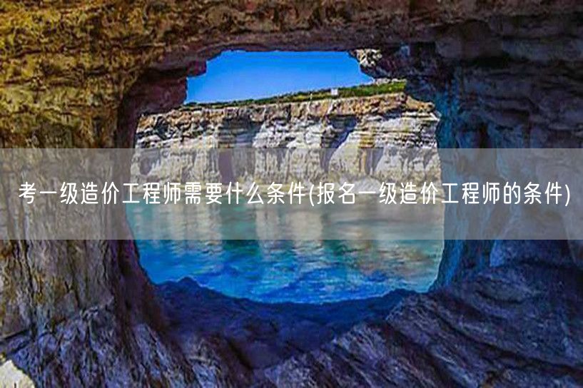 考一级造价工程师需要什么条件 报名资格详