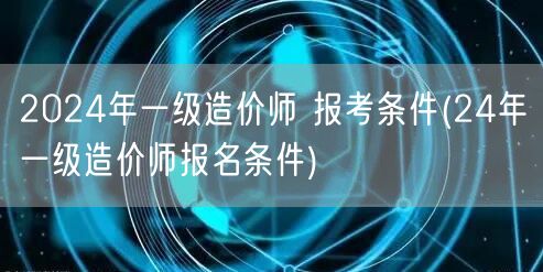 2024年一级造价师 报考条件 24年考