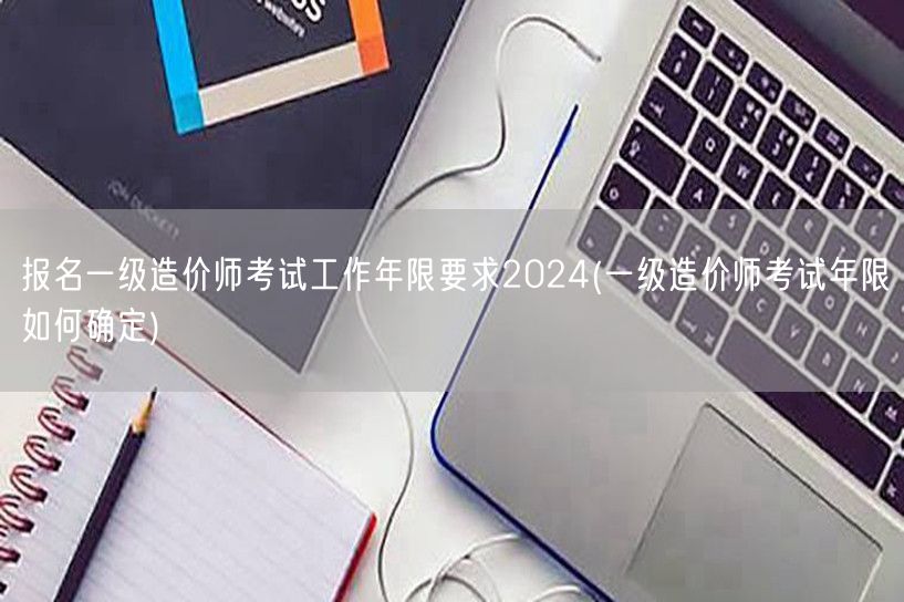 报名一级造价师考试工作年限要求2024 