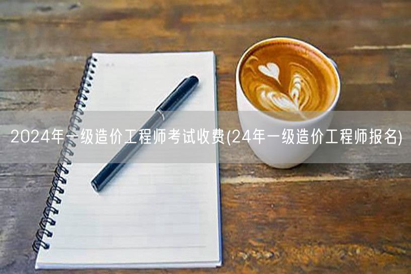 2024年一级造价工程师考试收费及报名流