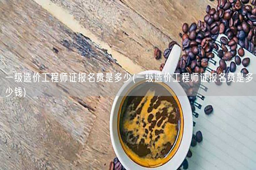 一级造价工程师证报名费多少钱 报名费用详