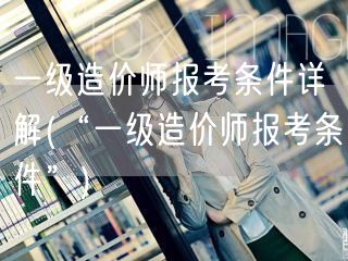 一级造价师报考条件 报名条件详解