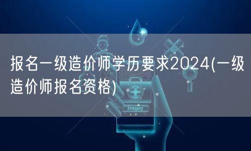 报名一级造价师学历要求2024 资格条件