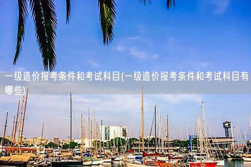 一级造价报考条件和考试科目 全面了解报考