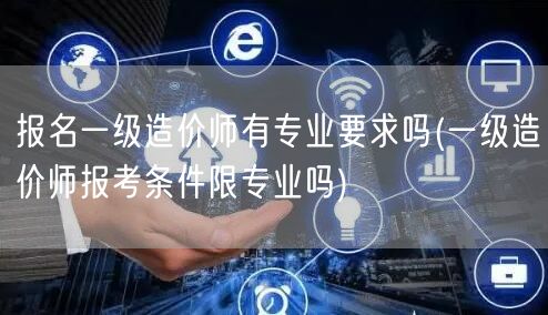 报名一级造价师有专业要求吗 报考条件是否